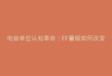 电容单位认知革命:FF量级如何改变现代电子产品设计?-电子元器件网