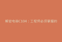 解密电容C104:工程师必须掌握的选型与替代方案-电子元器件网