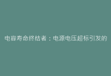 电容寿命终结者:电源电压超标引发的4种连锁故障模式-电子元器件网