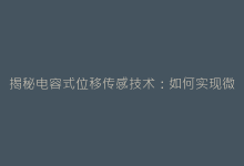 揭秘电容式位移传感技术:如何实现微米级精度检测-电子元器件网