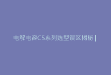 电解电容CS系列选型误区揭秘 | 避免高温失效的5个实用技巧-电子元器件网
