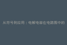 从符号到应用:电解电容在电路图中的12种典型用法-电子元器件网