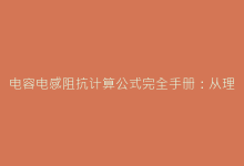 电容电感阻抗计算公式完全手册:从理论到工程实践-电子元器件网