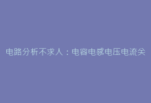 电路分析不求人:电容电感电压电流关系式速查手册-电子元器件网