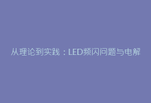 从理论到实践:LED频闪问题与电解电容ESR值的隐秘关联-电子元器件网