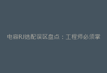 电容RJ选配误区盘点:工程师必须掌握的选型原则-电子元器件网
