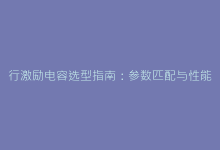 行激励电容选型指南:参数匹配与性能优化的五大原则-电子元器件网