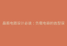 晶振电路设计必读:负载电容的选型误区与解决方案-电子元器件网