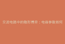 交流电路中的隐形博弈:电容参数如何影响容抗特性-电子元器件网