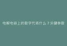 电解电容上的数字代表什么?关键参数解析指南-电子元器件网