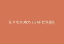贴片电容0805 ESR参数测量的专业方法详解-电子元器件网