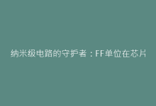 纳米级电路的守护者:FF单位在芯片设计中的革命性应用-电子元器件网