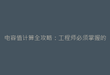 电容值计算全攻略:工程师必须掌握的3种核心公式与应用场景-电子元器件网