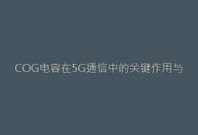 COG电容在5G通信中的关键作用与选型要点-电子元器件网
