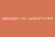 晶振电路设计必读:电容选型与频率校准的深度关联-电子元器件网