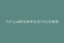 为什么af级电容单位成为5G设备微型化的核心技术指标?-电子元器件网