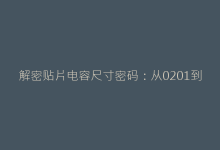 解密贴片电容尺寸密码:从0201到1210的实战应用指南-电子元器件网