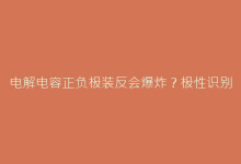 电解电容正负极装反会爆炸?极性识别终极指南-电子元器件网