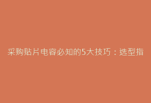 采购贴片电容必知的5大技巧:选型指南与成本优化策略-电子元器件网