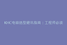 KHC电容选型避坑指南:工程师必读手册-电子元器件网