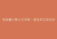电容量计算公式详解:避免常见误区的实用技巧-电子元器件网
