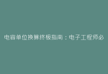 电容单位换算终极指南:电子工程师必须掌握的核心技能-电子元器件网