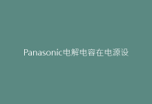 Panasonic电解电容在电源设计中的应用:提升效率的关键方案-电子元器件网