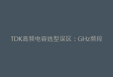 TDK高频电容选型误区:GHz频段阻抗匹配的黄金法则-电子元器件网