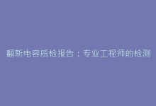 翻新电容质检报告:专业工程师的检测建议-电子元器件网