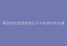解密电容滤波电路在开关电源中的关键作用-电子元器件网