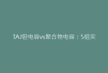 TAJ钽电容vs聚合物电容：5组实测数据揭示电源滤波最佳选择-电子元器件网