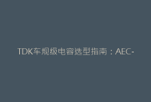 TDK车规级电容选型指南:AEC-Q200认证产品特性对比-电子元器件网