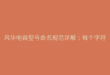 风华电容型号命名规范详解:每个字符代表的技术含义-电子元器件网