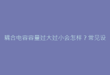耦合电容容量过大过小会怎样?常见设计误区深度剖析-电子元器件网