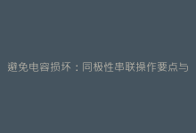 避免电容损坏:同极性串联操作要点与安全建议-电子元器件网