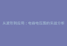 从波形到应用:电容电压图的实战分析技巧大公开-电子元器件网