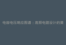 电容电压响应图谱:高频电路设计的黄金分析工具-电子元器件网