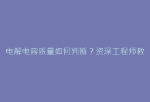 电解电容质量如何判断?资深工程师教你5大检测诀窍-电子元器件网