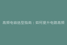 高频电容选型指南:如何提升电路高频性能?-电子元器件网