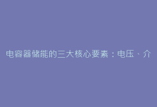 电容器储能的三大核心要素:电压、介质与极板结构的协同作用-电子元器件网