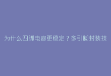 为什么四脚电容更稳定?多引脚封装技术深度解读-电子元器件网