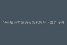 钽电解电容器的失效机理与可靠性提升方案-电子元器件网