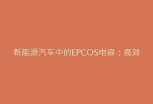 新能源汽车中的EPCOS电容：高效能解决方案揭秘-电子元器件网