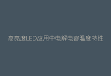 高亮度LED应用中电解电容温度特性的深度优化策略-电子元器件网