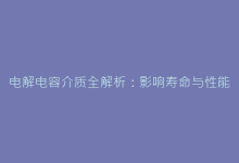 电解电容介质全解析:影响寿命与性能的关键因素-电子元器件网