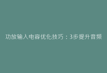 功放输入电容优化技巧:3步提升音频系统的信噪比-电子元器件网