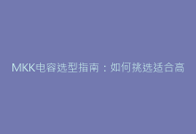 MKK电容选型指南:如何挑选适合高频电路的关键元件-电子元器件网