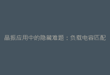 晶振应用中的隐藏难题:负载电容匹配问题全攻略-电子元器件网