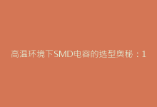高温环境下SMD电容的选型奥秘:125°C以上电路设计要点-电子元器件网