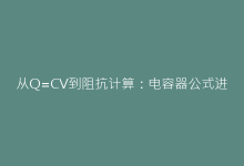 从Q=CV到阻抗计算:电容器公式进阶应用指南-电子元器件网